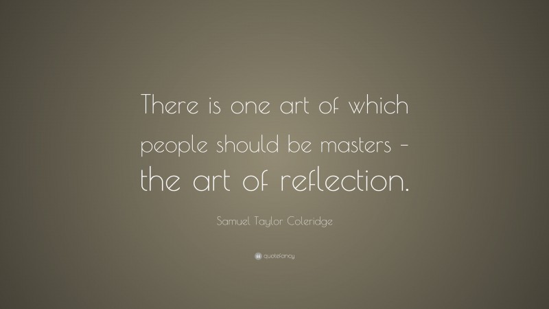 Samuel Taylor Coleridge Quote: “There is one art of which people should be masters – the art of reflection.”