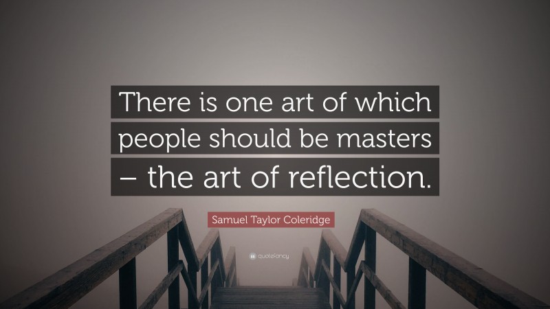 Samuel Taylor Coleridge Quote: “There is one art of which people should be masters – the art of reflection.”