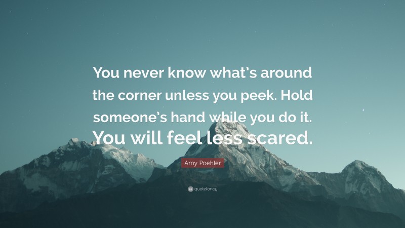 Amy Poehler Quote: “You never know what’s around the corner unless you peek. Hold someone’s hand while you do it. You will feel less scared.”
