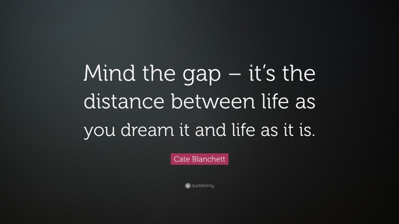 Cate Blanchett Quote: “Mind the gap – it’s the distance between life as you dream it and life as it is.”