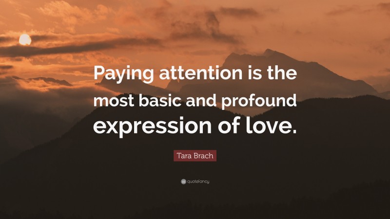 Tara Brach Quote: “Paying attention is the most basic and profound expression of love.”