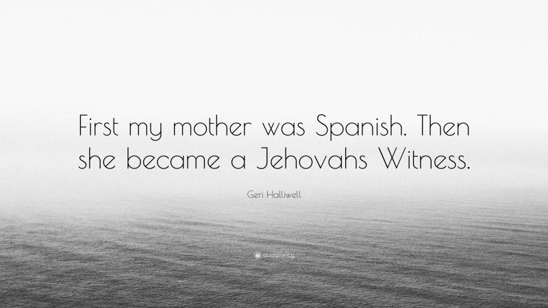Geri Halliwell Quote: “First my mother was Spanish. Then she became a Jehovahs Witness.”