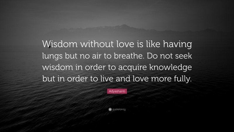 Adyashanti Quote: “Wisdom without love is like having lungs but no air to breathe. Do not seek wisdom in order to acquire knowledge but in order to live and love more fully.”