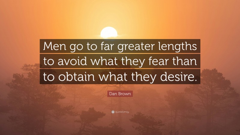 Dan Brown Quote: “Men go to far greater lengths to avoid what they fear than to obtain what they desire.”