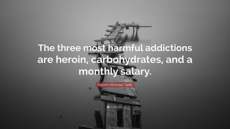 Nassim Nicholas Taleb Quote: “The three most harmful addictions are heroin, carbohydrates, and a monthly salary.”