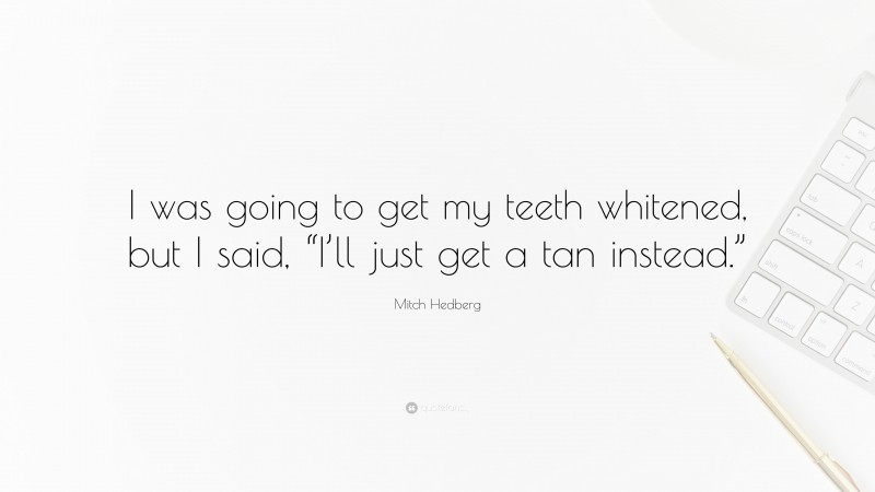 Mitch Hedberg Quote: “I was going to get my teeth whitened, but I said, “I’ll just get a tan instead.””