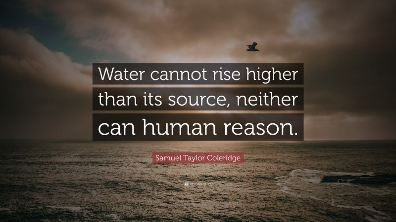 Samuel Taylor Coleridge Quote: “Water cannot rise higher than its source, neither can human reason.”