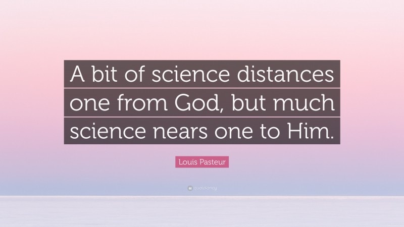 Louis Pasteur Quote: “A bit of science distances one from God, but much science nears one to Him.”