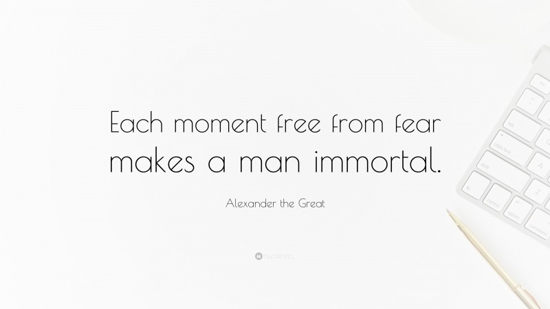 Alexander the Great Quote: “Each moment free from fear makes a man immortal.”