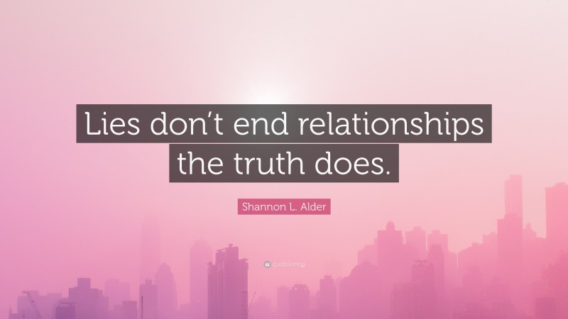 Shannon L. Alder Quote: “Lies don’t end relationships the truth does.”