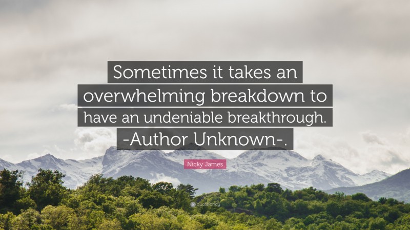 Nicky James Quote: “Sometimes it takes an overwhelming breakdown to have an undeniable breakthrough. -Author Unknown-.”
