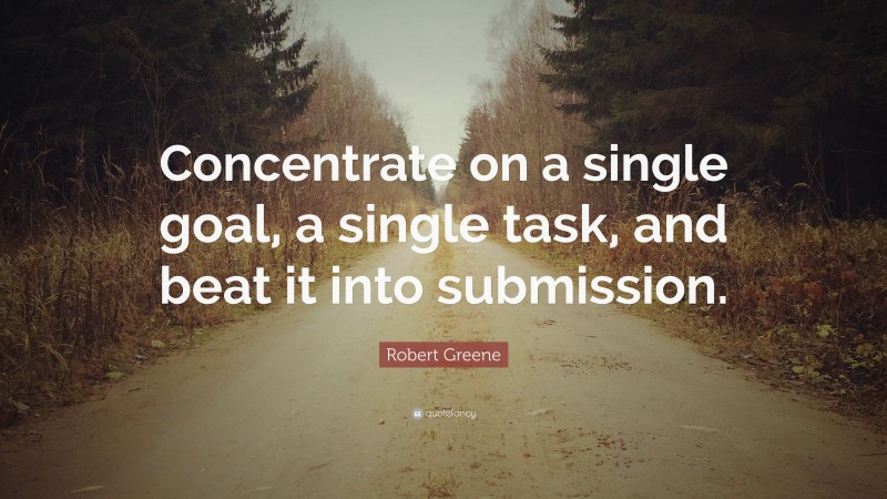 Robert Greene Quote: “Concentrate on a single goal, a single task, and beat it into submission.”