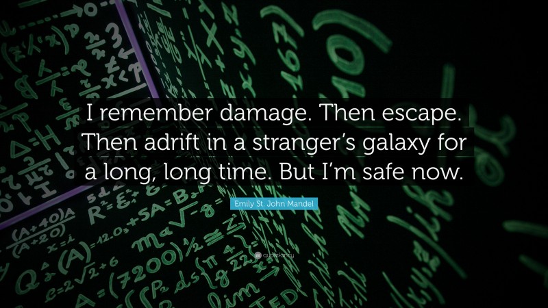 Emily St. John Mandel Quote: “I remember damage. Then escape. Then adrift in a stranger’s galaxy for a long, long time. But I’m safe now.”