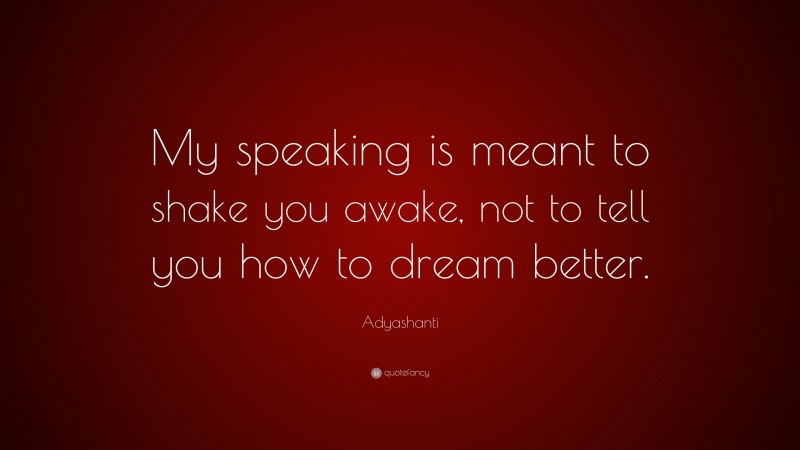Adyashanti Quote: “My speaking is meant to shake you awake, not to tell you how to dream better.”