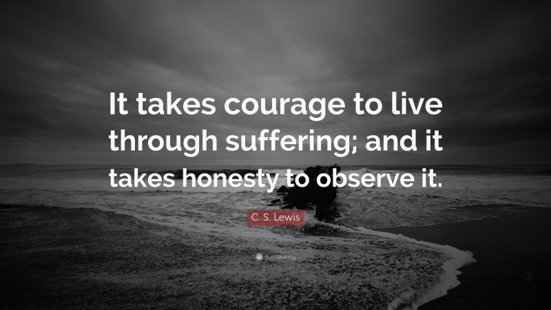 C. S. Lewis Quote: “It takes courage to live through suffering; and it takes honesty to observe it.”