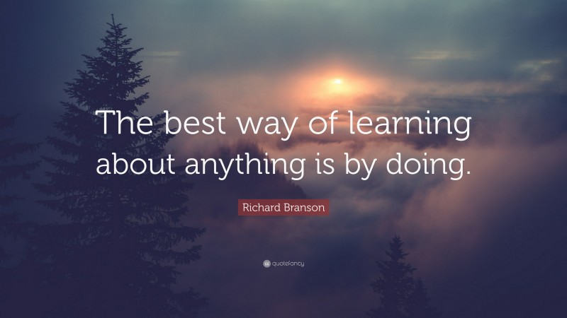 Richard Branson Quote: “The best way of learning about anything is by doing.”