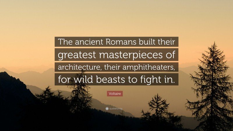 Voltaire Quote: “The ancient Romans built their greatest masterpieces of architecture, their amphitheaters, for wild beasts to fight in.”