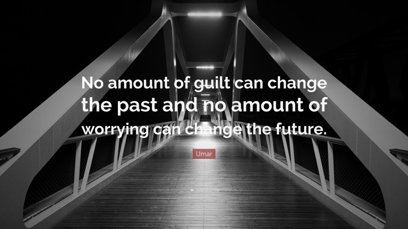 Umar Quote: “No amount of guilt can change the past and no amount of worrying can change the future.”