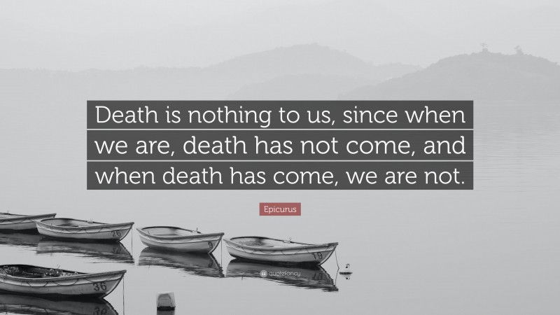 Epicurus Quote: “Death is nothing to us, since when we are, death has not come, and when death has come, we are not.”