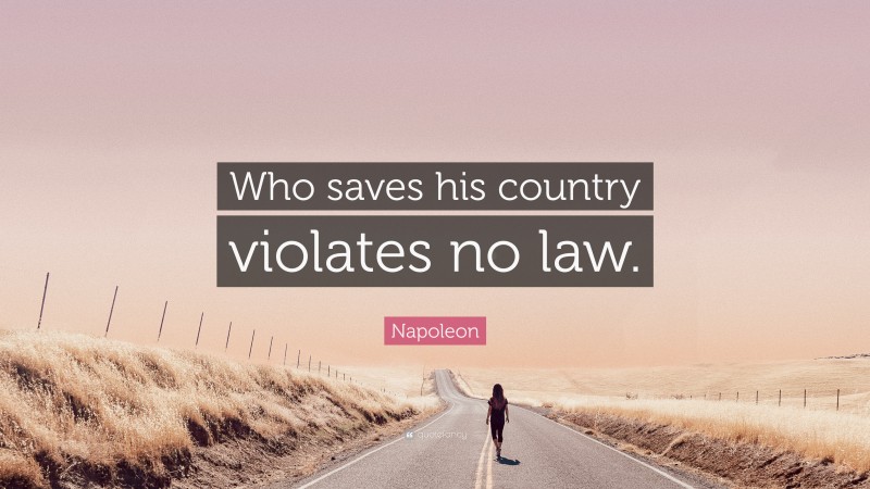 Napoleon Quote: “Who saves his country violates no law.”