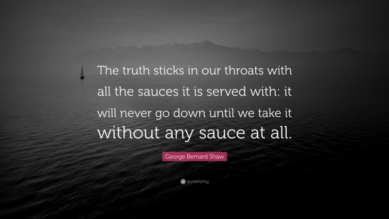 George Bernard Shaw Quote: “The truth sticks in our throats with all the sauces it is served with: it will never go down until we take it without any sauce at all.”