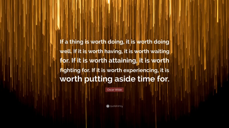 Oscar Wilde Quote: “If a thing is worth doing, it is worth doing well. If it is worth having, it is worth waiting for. If it is worth attaining, it is worth fighting for. If it is worth experiencing, it is worth putting aside time for.”