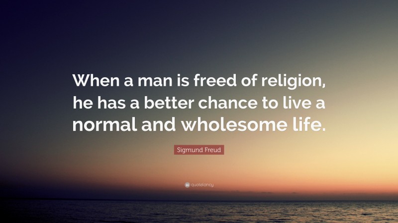 Sigmund Freud Quote: “When a man is freed of religion, he has a better chance to live a normal and wholesome life.”