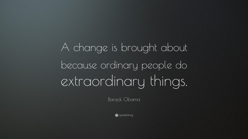 Barack Obama Quote: “A change is brought about because ordinary people do extraordinary things.”