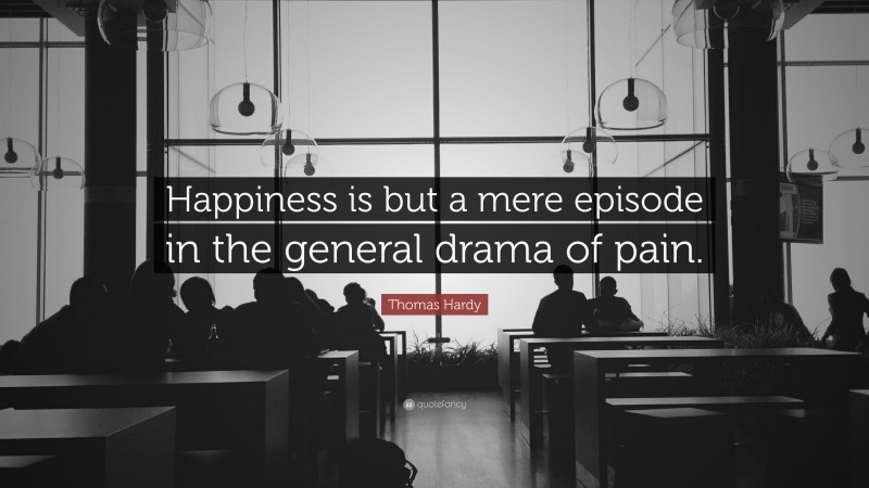 Thomas Hardy Quote: “Happiness is but a mere episode in the general drama of pain.”