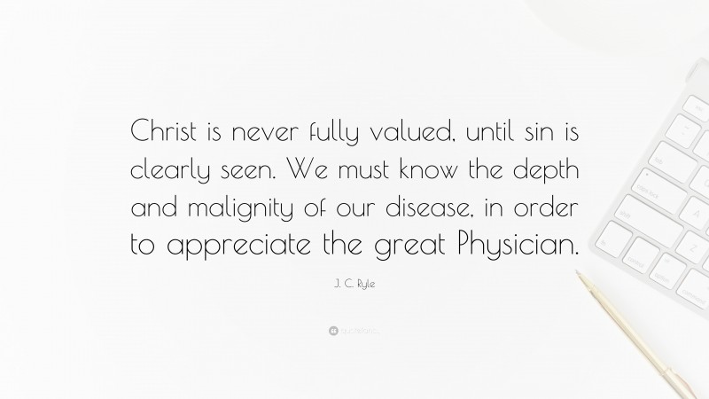 J. C. Ryle Quote: “Christ is never fully valued, until sin is clearly seen. We must know the depth and malignity of our disease, in order to appreciate the great Physician.”