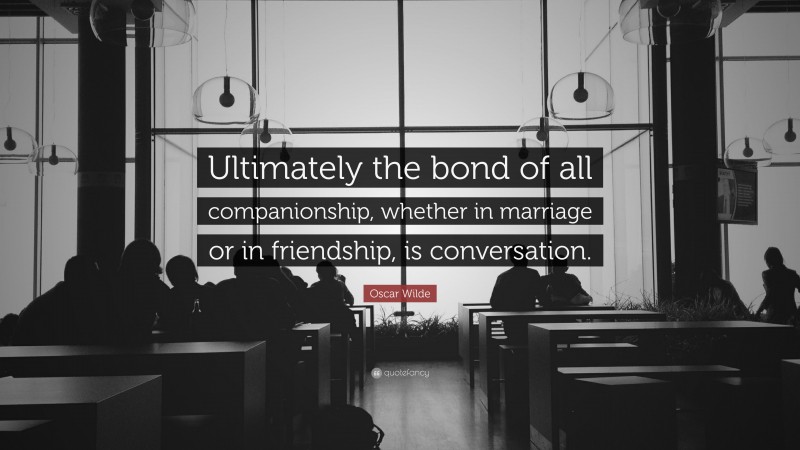 Oscar Wilde Quote: “Ultimately the bond of all companionship, whether in marriage or in friendship, is conversation.”