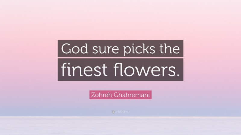 Zohreh Ghahremani Quote: “God sure picks the finest flowers.”