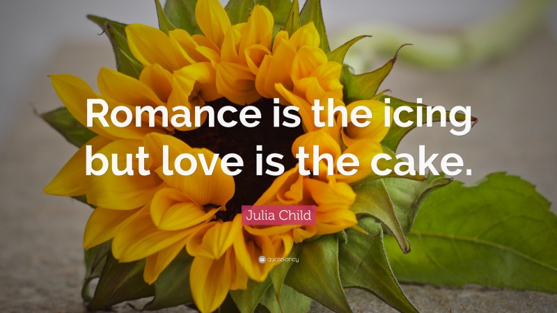 Julia Child Quote: “Romance is the icing but love is the cake.”
