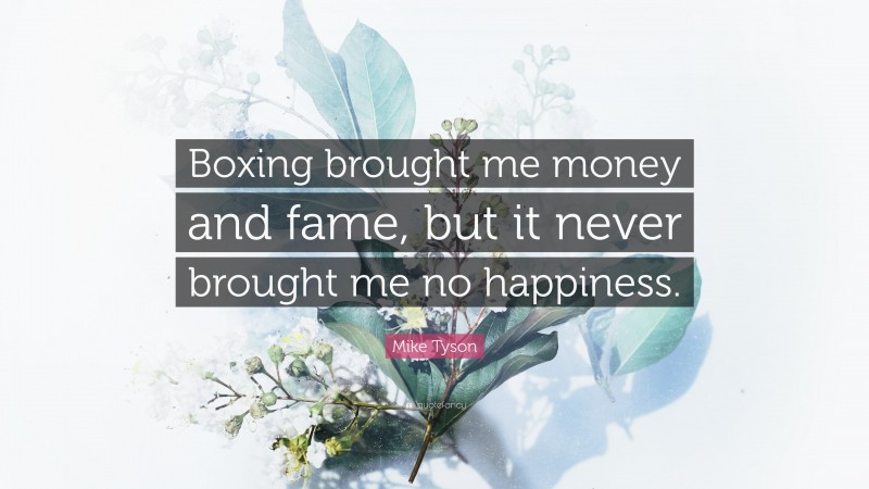 Mike Tyson Quote: “Boxing brought me money and fame, but it never brought me no happiness.”