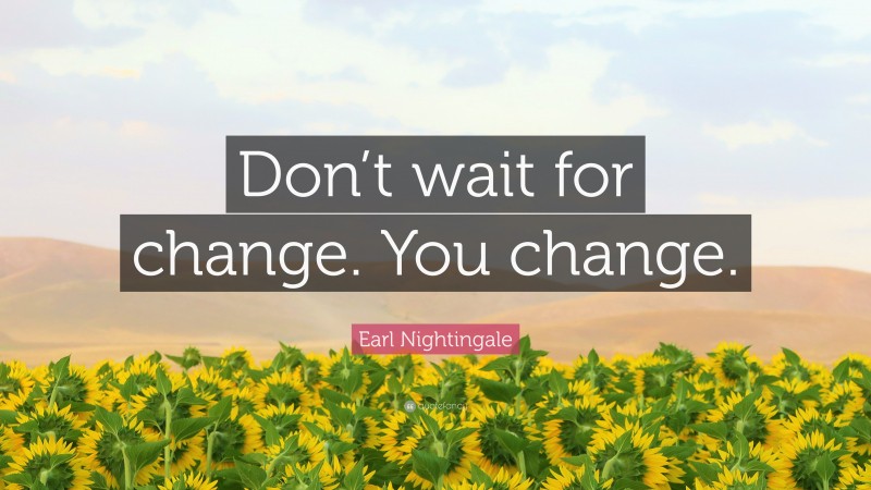 Earl Nightingale Quote: “Don’t wait for change. You change.”