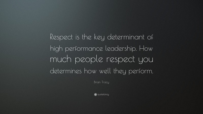 Brian Tracy Quote: “Respect is the key determinant of high performance leadership. How much people respect you determines how well they perform.”