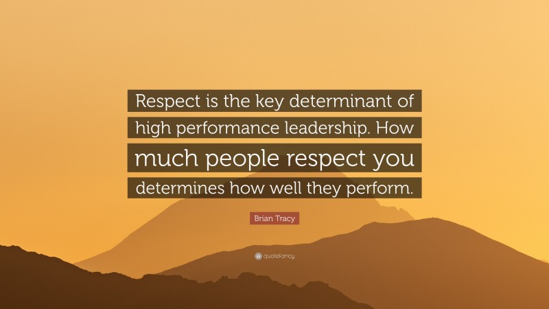 Brian Tracy Quote: “Respect is the key determinant of high performance leadership. How much people respect you determines how well they perform.”