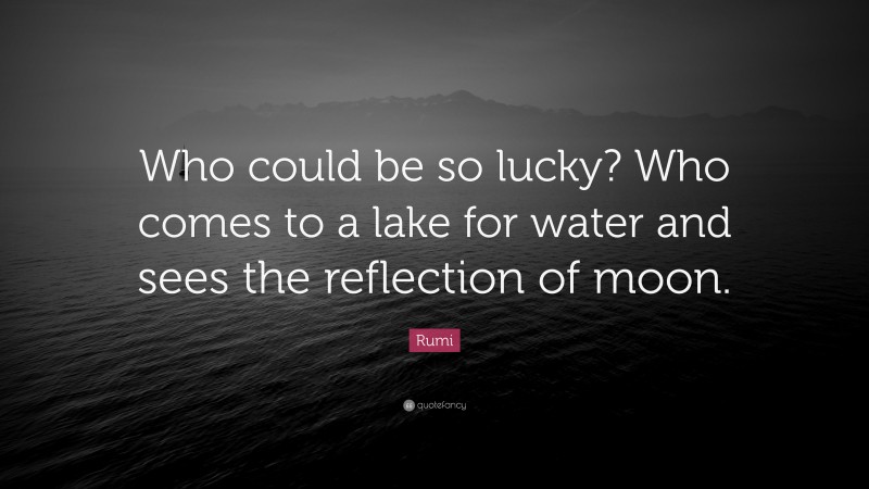 Rumi Quote: “Who could be so lucky? Who comes to a lake for water and sees the reflection of moon.”