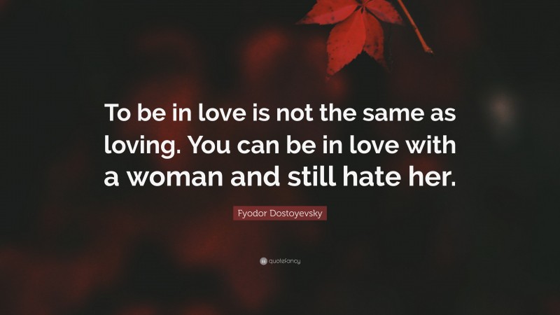 Fyodor Dostoyevsky Quote: “To be in love is not the same as loving. You can be in love with a woman and still hate her.”