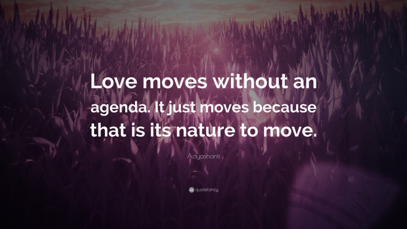 Adyashanti Quote: “Love moves without an agenda. It just moves because that is its nature to move.”