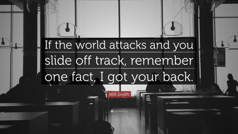 Will Smith Quote: “If the world attacks and you slide off track, remember one fact, I got your back.”
