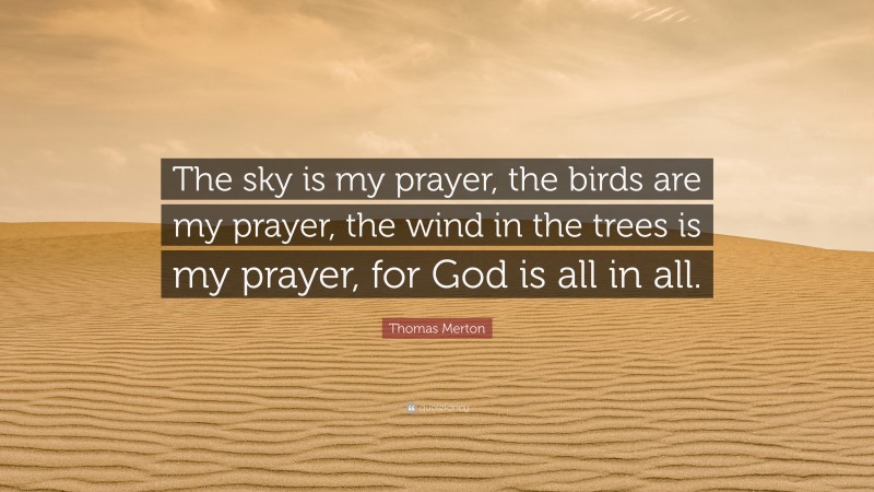 Thomas Merton Quote: “The sky is my prayer, the birds are my prayer, the wind in the trees is my prayer, for God is all in all.”