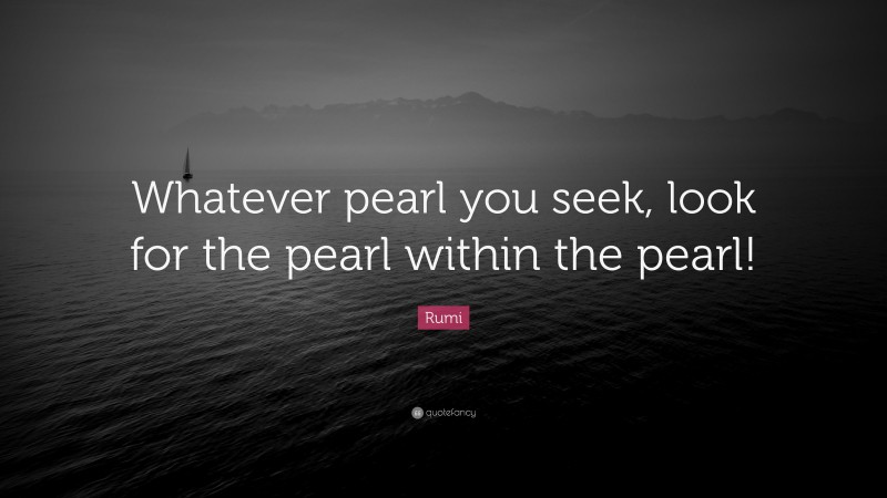 Rumi Quote: “Whatever pearl you seek, look for the pearl within the pearl!”