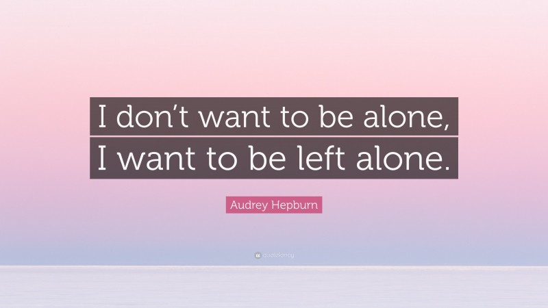 Audrey Hepburn Quote: “I don’t want to be alone, I want to be left alone.”