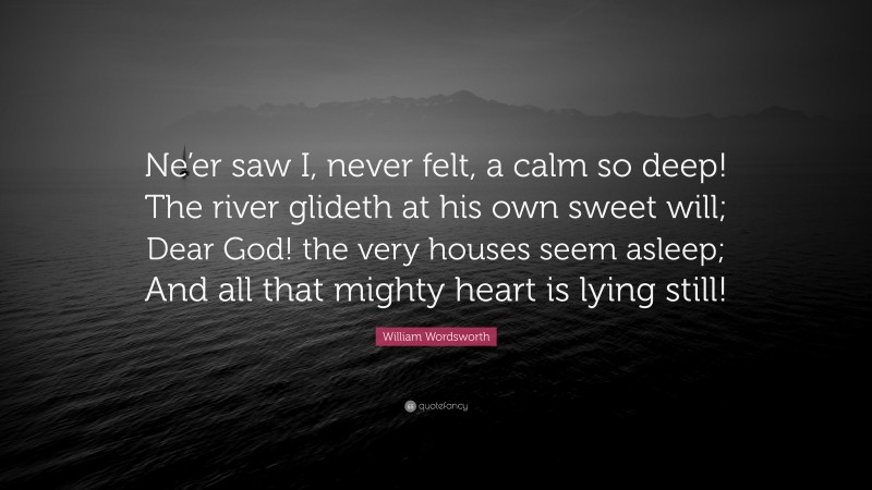 William Wordsworth Quote: “Ne’er saw I, never felt, a calm so deep! The river glideth at his own sweet will; Dear God! the very houses seem asleep; And all that mighty heart is lying still!”