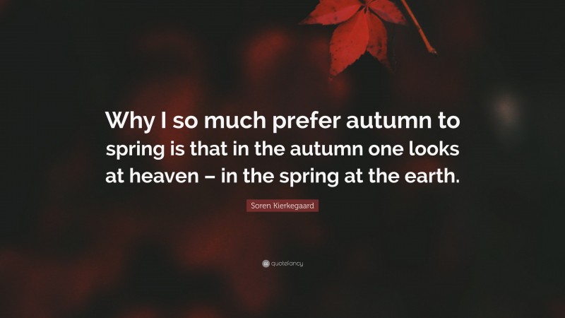 Soren Kierkegaard Quote: “Why I so much prefer autumn to spring is that in the autumn one looks at heaven – in the spring at the earth.”