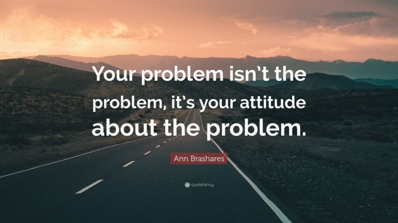 Ann Brashares Quote: “Your problem isn’t the problem, it’s your attitude about the problem.”