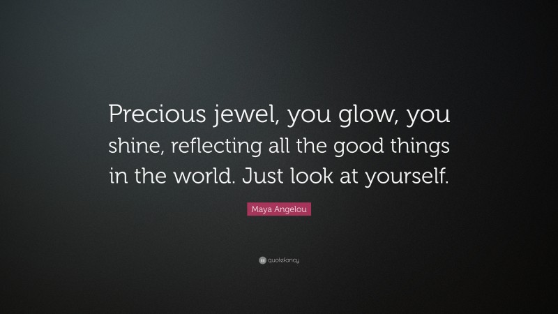 Maya Angelou Quote: “Precious jewel, you glow, you shine, reflecting all the good things in the world. Just look at yourself.”