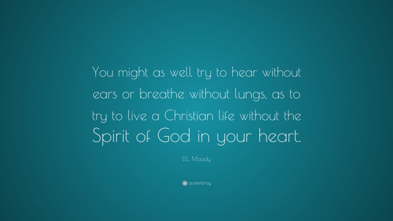 D.L. Moody Quote: “You might as well try to hear without ears or breathe without lungs, as to try to live a Christian life without the Spirit of God in your heart.”