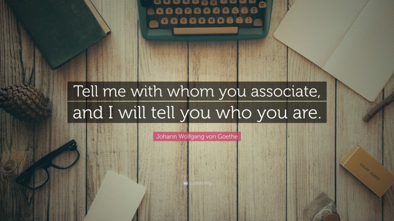 Johann Wolfgang von Goethe Quote: “Tell me with whom you associate, and I will tell you who you are.”